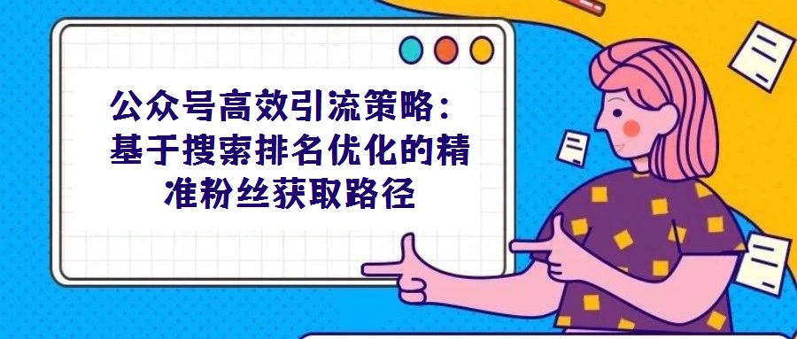公眾號高效引流策略:基于搜索排名優(yōu)化的精準粉絲獲取路徑