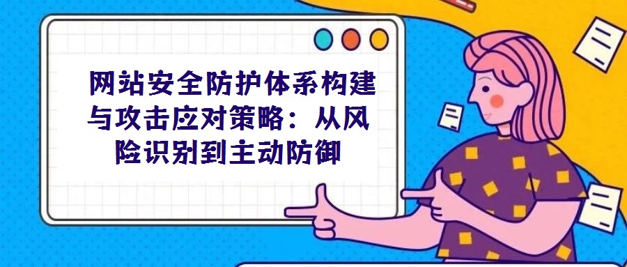 網(wǎng)站安全防護體系構(gòu)建與攻擊應(yīng)對策略:從風(fēng)險識別到主動防御