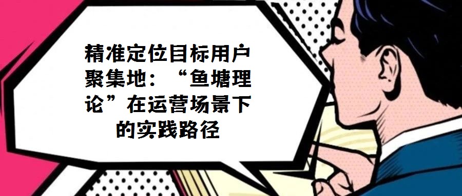 精準(zhǔn)定位目標(biāo)用戶聚集地:“魚塘理論”在運(yùn)營(yíng)場(chǎng)景下的實(shí)踐路徑