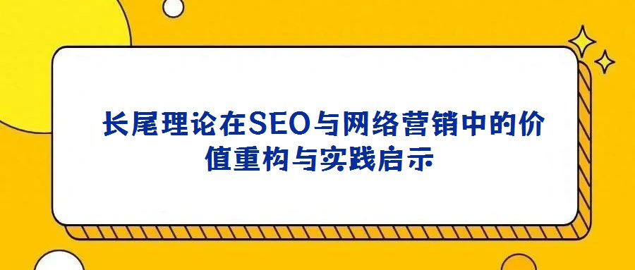 長尾理論在SEO與網(wǎng)絡(luò)營銷中的價(jià)值重構(gòu)與實(shí)踐啟示