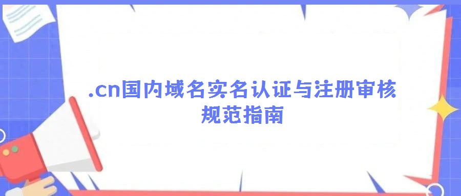 .cn國內(nèi)域名實名認證與注冊審核規(guī)范指南